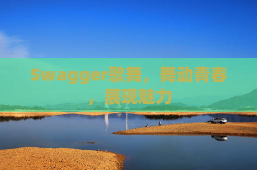 Swagger歌舞，舞动青春，展现魅力